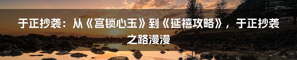 于正抄袭：从《宫锁心玉》到《延禧攻略》，于正抄袭之路漫漫