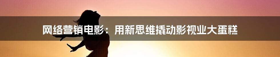 网络营销电影：用新思维撬动影视业大蛋糕