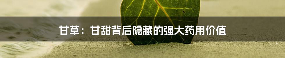 甘草：甘甜背后隐藏的强大药用价值