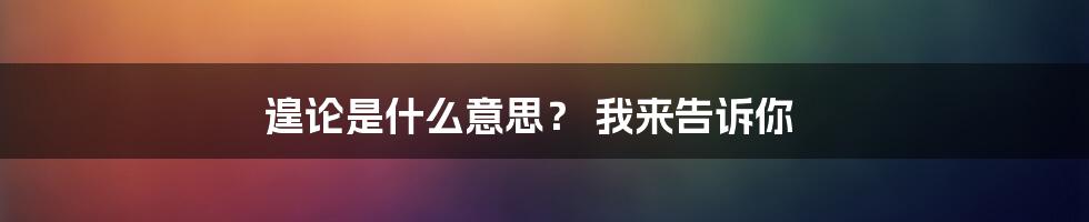 遑论是什么意思？ 我来告诉你