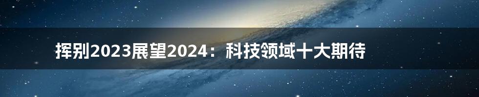 挥别2023展望2024：科技领域十大期待