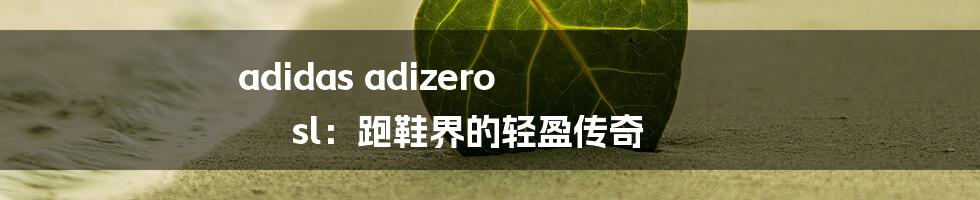 adidas adizero sl：跑鞋界的轻盈传奇