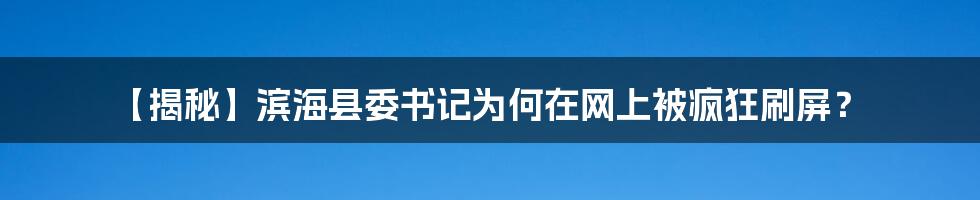 【揭秘】滨海县委书记为何在网上被疯狂刷屏？