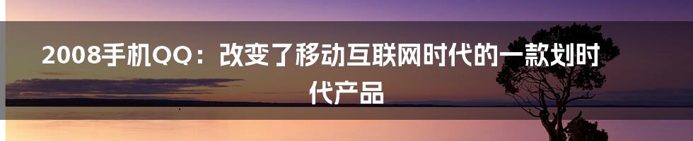 2008手机QQ：改变了移动互联网时代的一款划时代产品