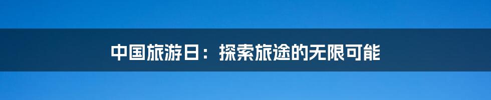 中国旅游日：探索旅途的无限可能