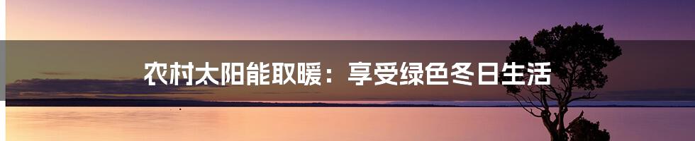 农村太阳能取暖：享受绿色冬日生活