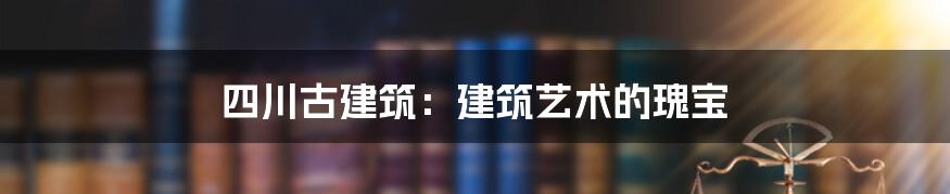 四川古建筑：建筑艺术的瑰宝