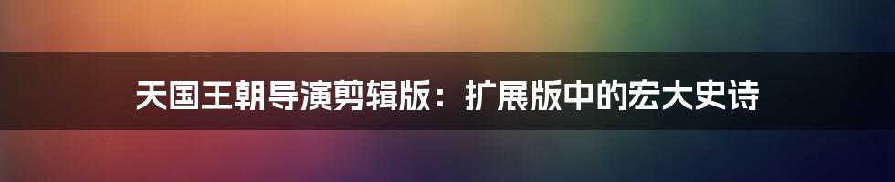 天国王朝导演剪辑版：扩展版中的宏大史诗