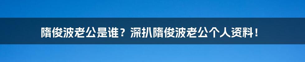 隋俊波老公是谁？深扒隋俊波老公个人资料！