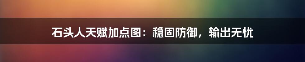 石头人天赋加点图：稳固防御，输出无忧