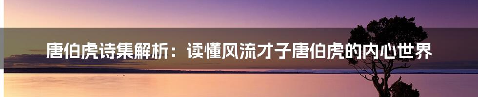 唐伯虎诗集解析：读懂风流才子唐伯虎的内心世界