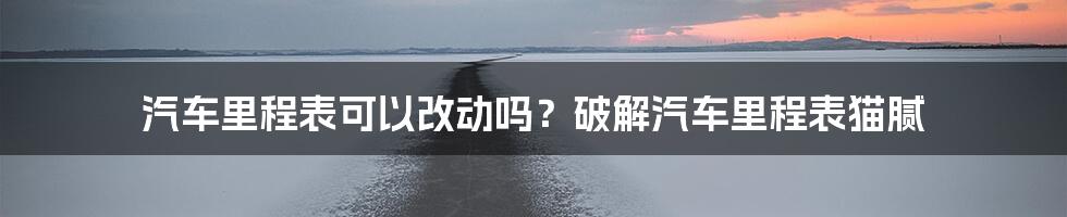 汽车里程表可以改动吗？破解汽车里程表猫腻