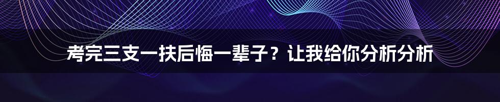 考完三支一扶后悔一辈子？让我给你分析分析