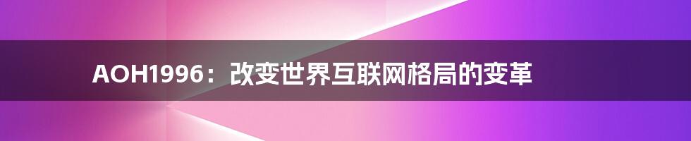 AOH1996：改变世界互联网格局的变革