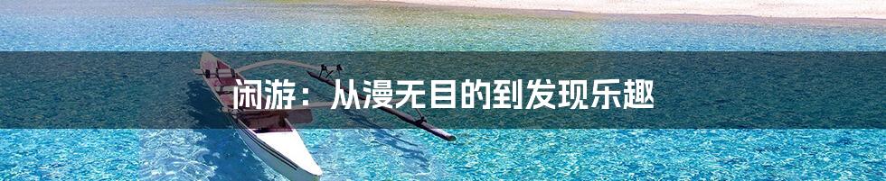 闲游：从漫无目的到发现乐趣