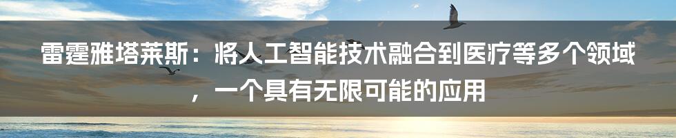 雷霆雅塔莱斯：将人工智能技术融合到医疗等多个领域，一个具有无限可能的应用