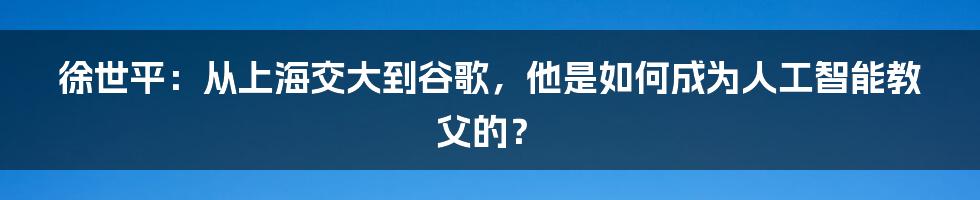 徐世平：从上海交大到谷歌，他是如何成为人工智能教父的？