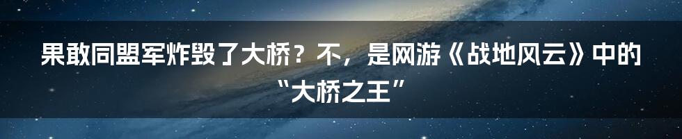 果敢同盟军炸毁了大桥？不，是网游《战地风云》中的“大桥之王”