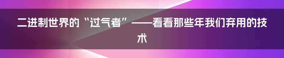 二进制世界的“过气者”——看看那些年我们弃用的技术