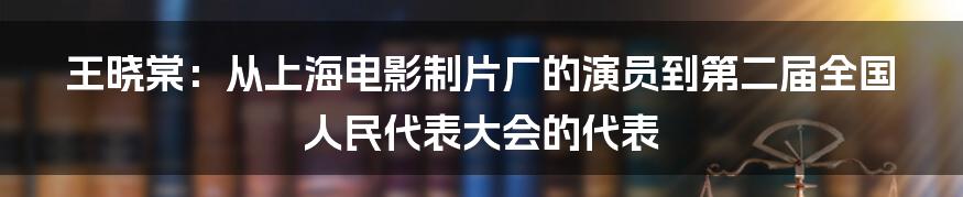 王晓棠：从上海电影制片厂的演员到第二届全国人民代表大会的代表