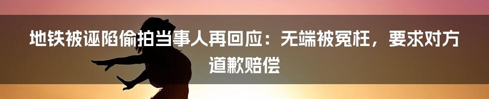 地铁被诬陷偷拍当事人再回应：无端被冤枉，要求对方道歉赔偿