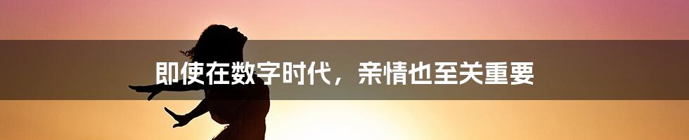 即使在数字时代，亲情也至关重要