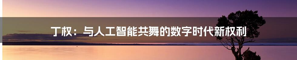 丁权：与人工智能共舞的数字时代新权利