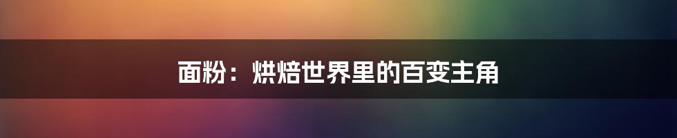 面粉：烘焙世界里的百变主角