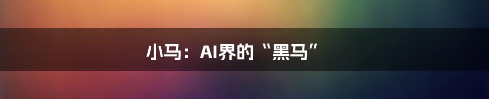 小马：AI界的“黑马”