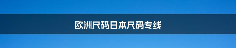 欧洲尺码日本尺码专线