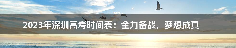 2023年深圳高考时间表：全力备战，梦想成真