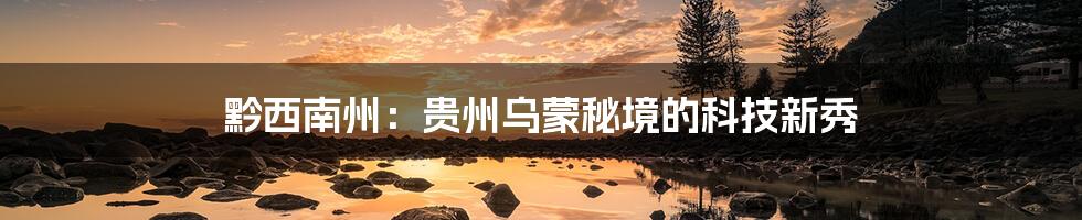 黔西南州：贵州乌蒙秘境的科技新秀