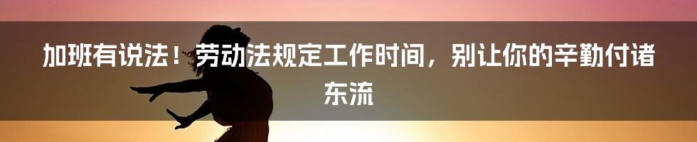 加班有说法！劳动法规定工作时间，别让你的辛勤付诸东流