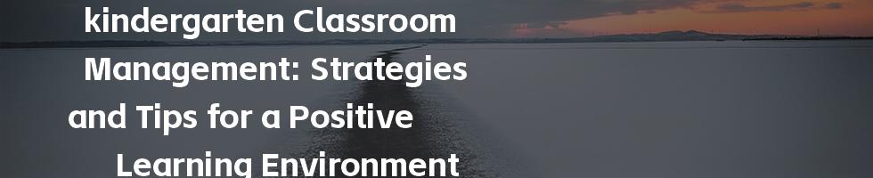 kindergarten Classroom Management: Strategies and Tips for a Positive Learning Environment
