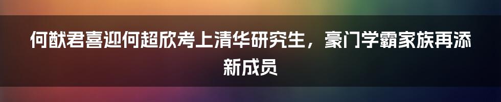 何猷君喜迎何超欣考上清华研究生，豪门学霸家族再添新成员