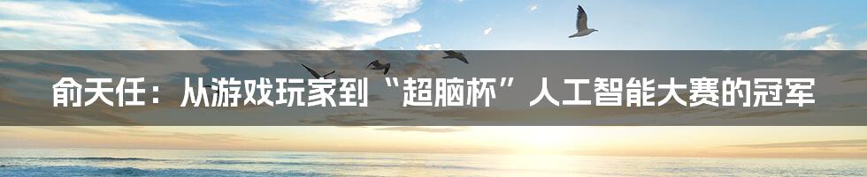 俞天任：从游戏玩家到“超脑杯”人工智能大赛的冠军