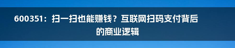 600351：扫一扫也能赚钱？互联网扫码支付背后的商业逻辑