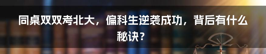 同桌双双考北大，偏科生逆袭成功，背后有什么秘诀？