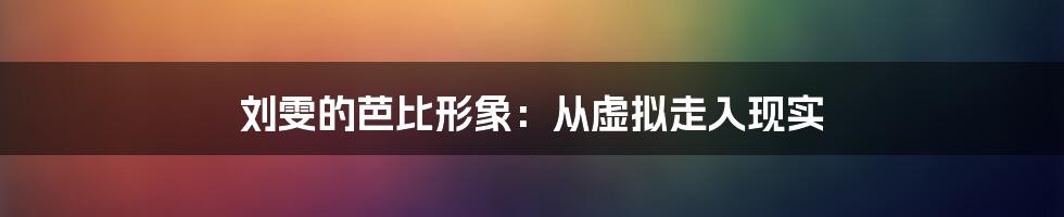 刘雯的芭比形象：从虚拟走入现实