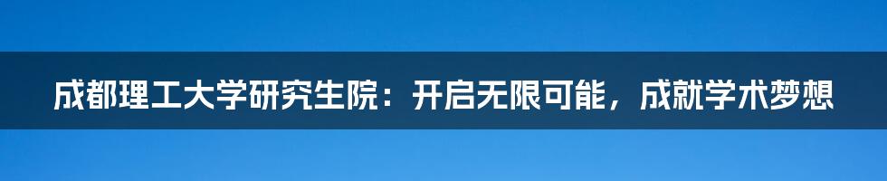 成都理工大学研究生院：开启无限可能，成就学术梦想