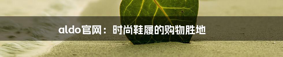 aldo官网：时尚鞋履的购物胜地