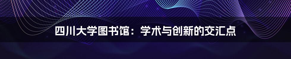 四川大学图书馆：学术与创新的交汇点