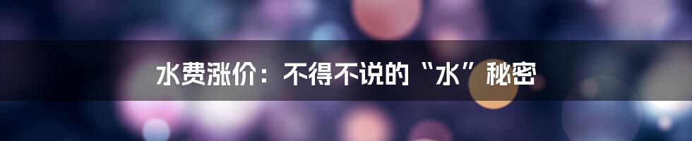 水费涨价：不得不说的“水”秘密