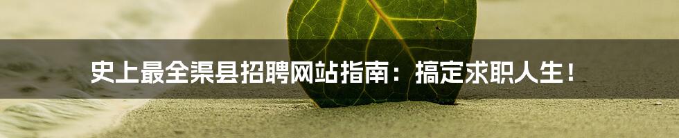 史上最全渠县招聘网站指南：搞定求职人生！