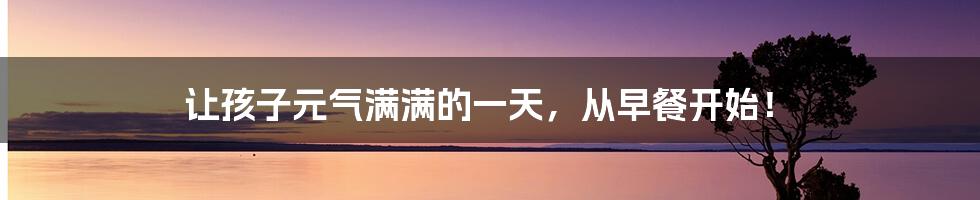 让孩子元气满满的一天，从早餐开始！