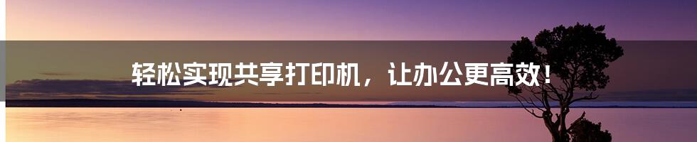 轻松实现共享打印机，让办公更高效！