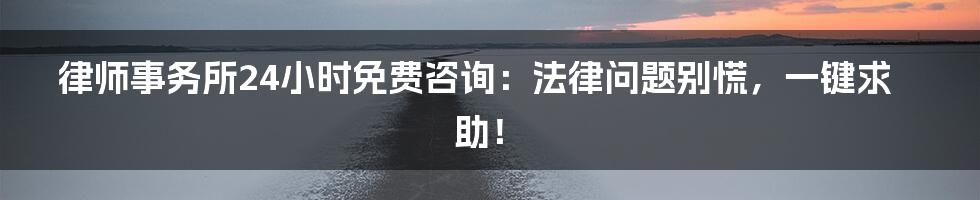 律师事务所24小时免费咨询：法律问题别慌，一键求助！