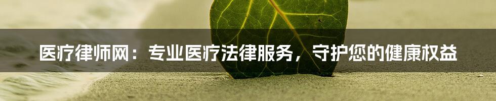 医疗律师网：专业医疗法律服务，守护您的健康权益