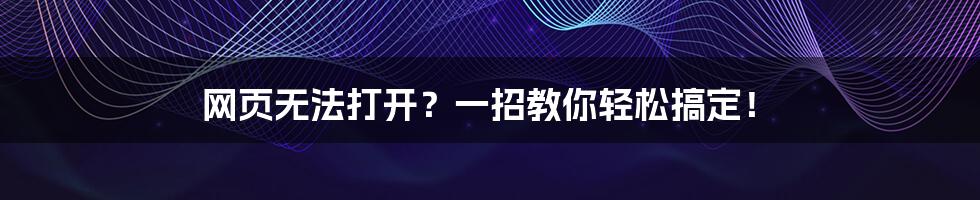 网页无法打开？一招教你轻松搞定！