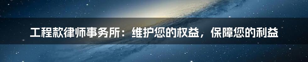 工程款律师事务所：维护您的权益，保障您的利益